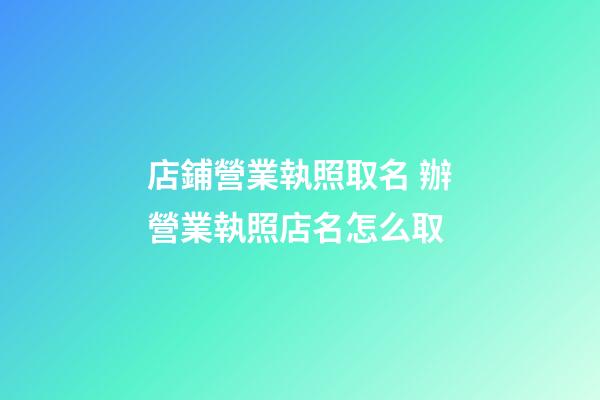 店鋪營業執照取名 辦營業執照店名怎么取-第1張-店鋪起名-玄機派